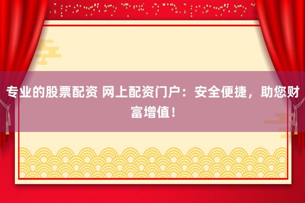 专业的股票配资 网上配资门户：安全便捷，助您财富增值！