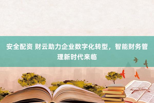 安全配资 财云助力企业数字化转型，智能财务管理新时代来临