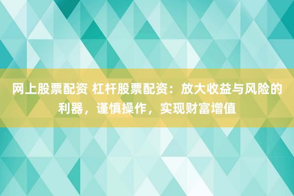 网上股票配资 杠杆股票配资：放大收益与风险的利器，谨慎操作，实现财富增值