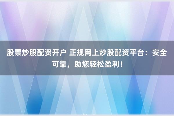 股票炒股配资开户 正规网上炒股配资平台：安全可靠，助您轻松盈利！