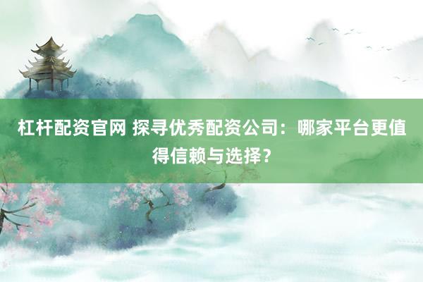 杠杆配资官网 探寻优秀配资公司：哪家平台更值得信赖与选择？