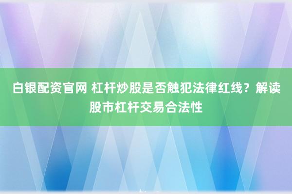 白银配资官网 杠杆炒股是否触犯法律红线？解读股市杠杆交易合法性