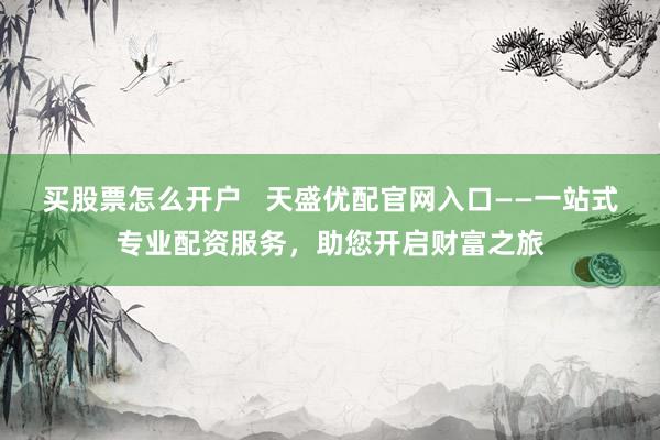 买股票怎么开户 天盛优配官网入口——一站式专业配资服务,助您开启财富之旅
