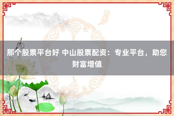 那个股票平台好 中山股票配资:专业平台,助您财富增值