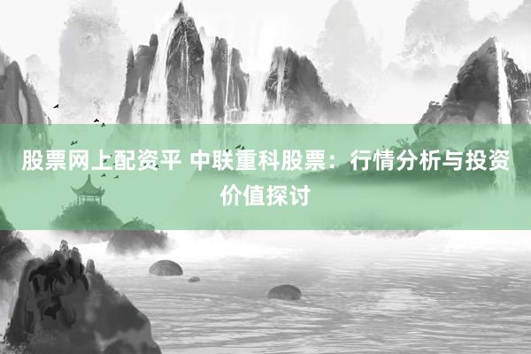 股票网上配资平 中联重科股票：行情分析与投资价值探讨