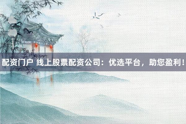 配资门户 线上股票配资公司：优选平台，助您盈利！