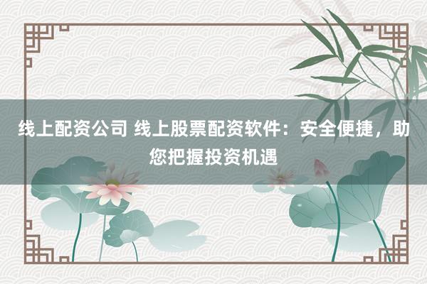 线上配资公司 线上股票配资软件：安全便捷，助您把握投资机遇