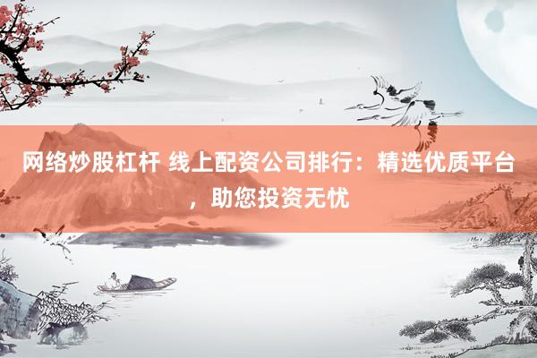 网络炒股杠杆 线上配资公司排行：精选优质平台，助您投资无忧