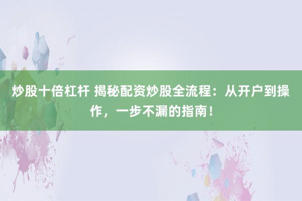 炒股十倍杠杆 揭秘配资炒股全流程：从开户到操作，一步不漏的指南！