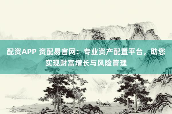 配资APP 资配易官网：专业资产配置平台，助您实现财富增长与风险管理