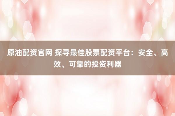 原油配资官网 探寻最佳股票配资平台：安全、高效、可靠的投资利器