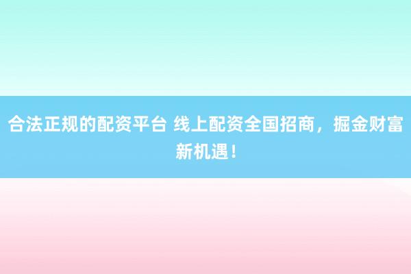 合法正规的配资平台 线上配资全国招商,掘金财富新机遇!