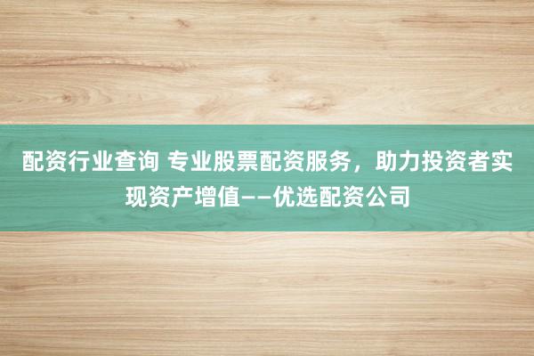配资行业查询 专业股票配资服务,助力投资者实现资产增值——优选配资公司