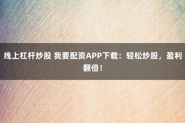 线上杠杆炒股 我要配资APP下载：轻松炒股，盈利翻倍！