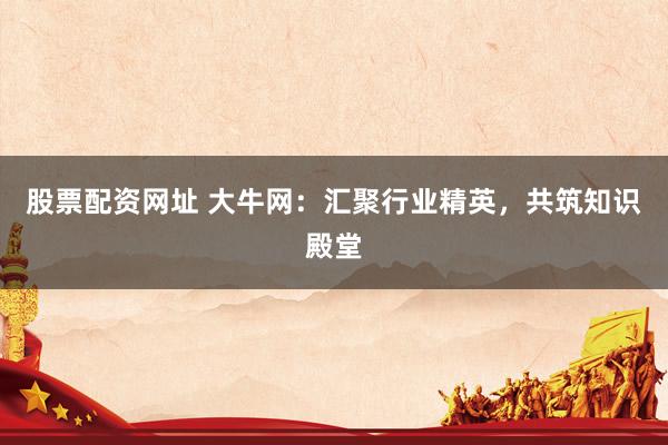 股票配资网址 大牛网:汇聚行业精英,共筑知识殿堂