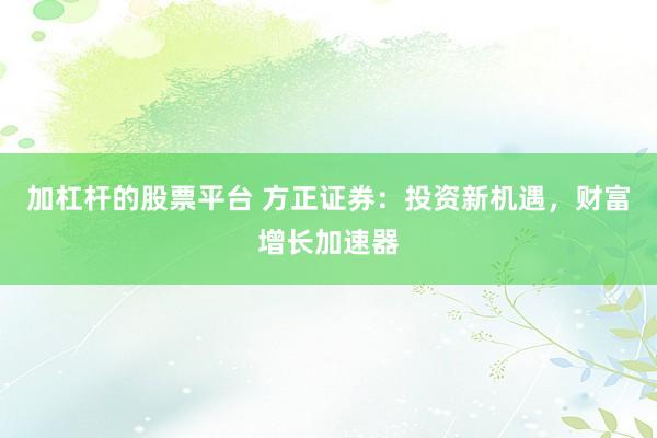 加杠杆的股票平台 方正证券:投资新机遇,财富增长加速器