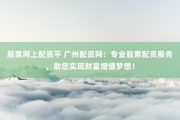 股票网上配资平 广州配资网：专业股票配资服务，助您实现财富增值梦想！