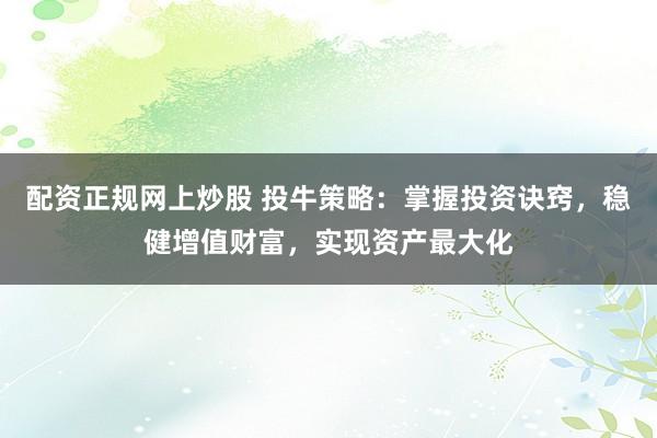 配资正规网上炒股 投牛策略：掌握投资诀窍，稳健增值财富，实现资产最大化