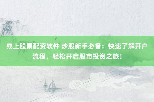 线上股票配资软件 炒股新手必备：快速了解开户流程，轻松开启股市投资之旅！