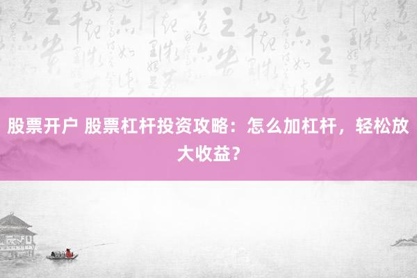股票开户 股票杠杆投资攻略：怎么加杠杆，轻松放大收益？