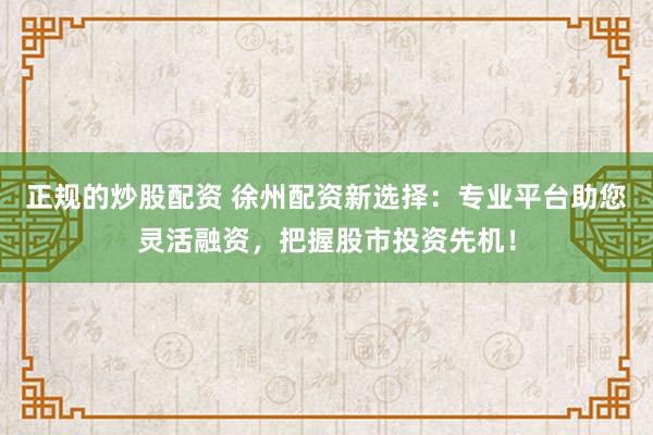 正规的炒股配资 徐州配资新选择:专业平台助您灵活融资,把握股市投资先机!