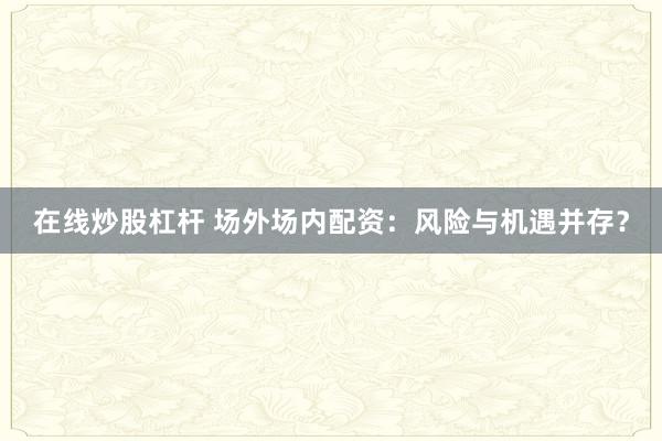 在线炒股杠杆 场外场内配资：风险与机遇并存？