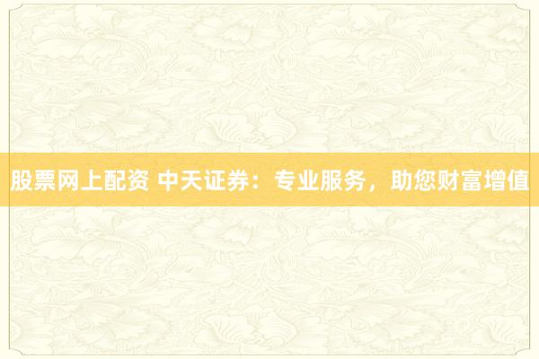 股票网上配资 中天证券：专业服务，助您财富增值