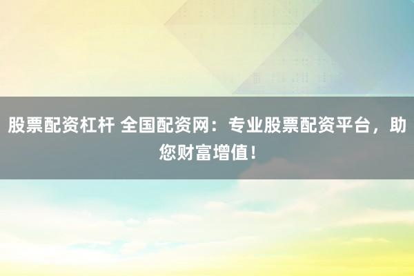 股票配资杠杆 全国配资网：专业股票配资平台，助您财富增值！