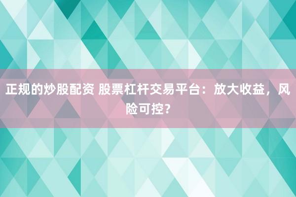 正规的炒股配资 股票杠杆交易平台:放大收益,风险可控?