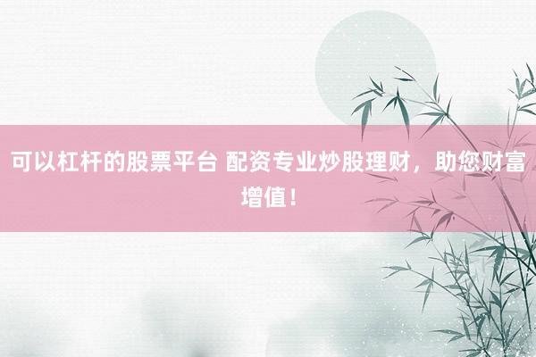 可以杠杆的股票平台 配资专业炒股理财，助您财富增值！