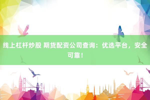 线上杠杆炒股 期货配资公司查询:优选平台,安全可靠!
