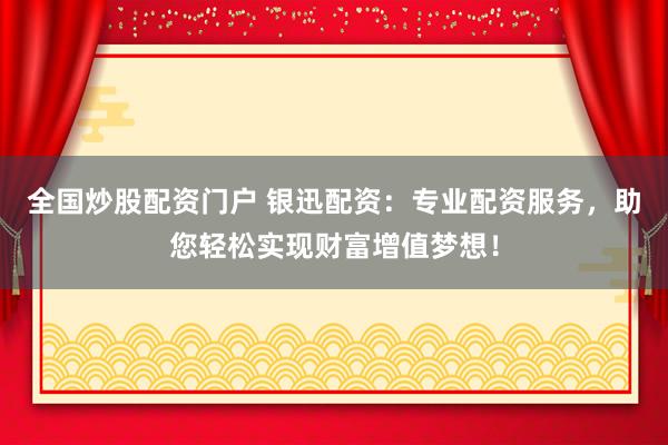 全国炒股配资门户 银迅配资：专业配资服务，助您轻松实现财富增值梦想！