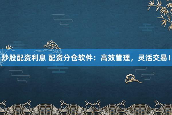 炒股配资利息 配资分仓软件：高效管理，灵活交易！