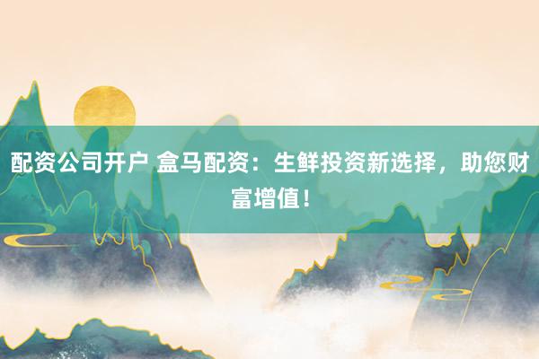 配资公司开户 盒马配资:生鲜投资新选择,助您财富增值!