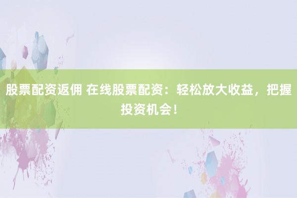 股票配资返佣 在线股票配资：轻松放大收益，把握投资机会！