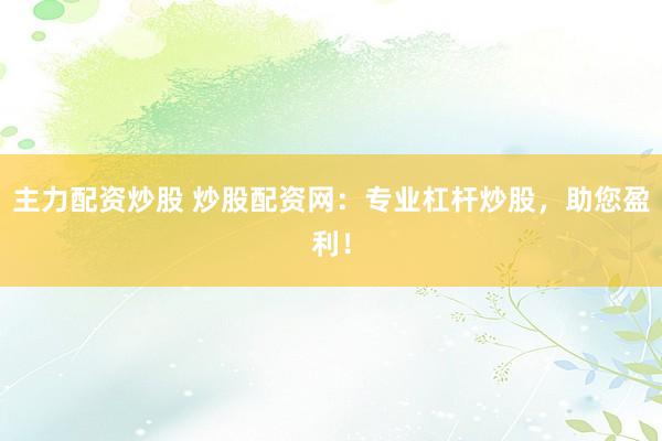 主力配资炒股 炒股配资网：专业杠杆炒股，助您盈利！