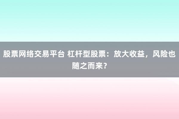 股票网络交易平台 杠杆型股票：放大收益，风险也随之而来？