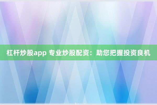 杠杆炒股app 专业炒股配资：助您把握投资良机