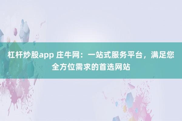 杠杆炒股app 庄牛网:一站式服务平台,满足您全方位需求的首选网站