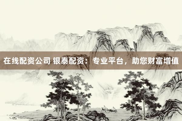 在线配资公司 银泰配资：专业平台，助您财富增值