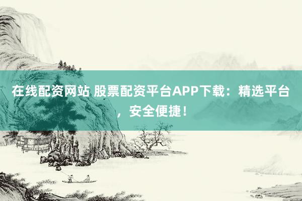 在线配资网站 股票配资平台APP下载：精选平台，安全便捷！