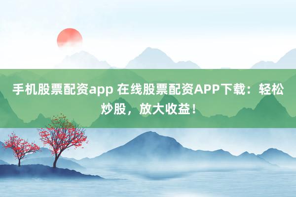 手机股票配资app 在线股票配资APP下载:轻松炒股,放大收益!