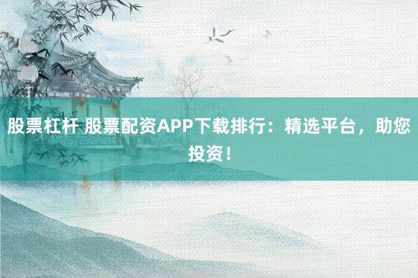 股票杠杆 股票配资APP下载排行：精选平台，助您投资！