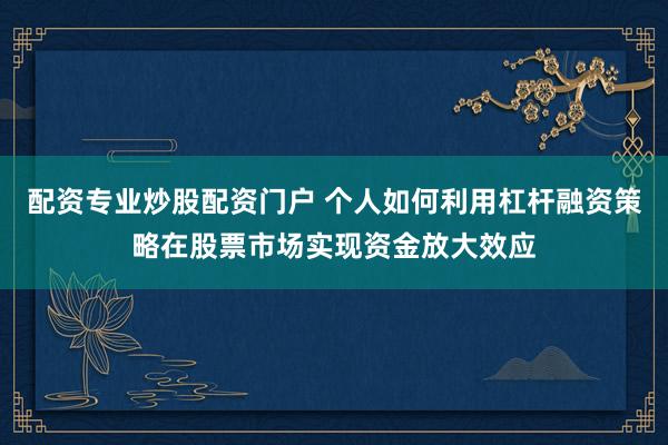 配资专业炒股配资门户 个人如何利用杠杆融资策略在股票市场实现资金放大效应