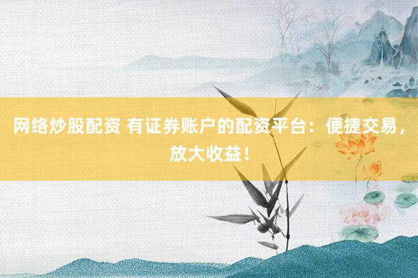 网络炒股配资 有证券账户的配资平台：便捷交易，放大收益！