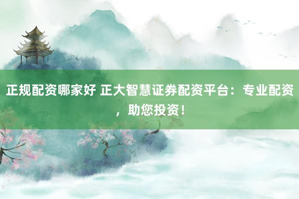 正规配资哪家好 正大智慧证券配资平台：专业配资，助您投资！