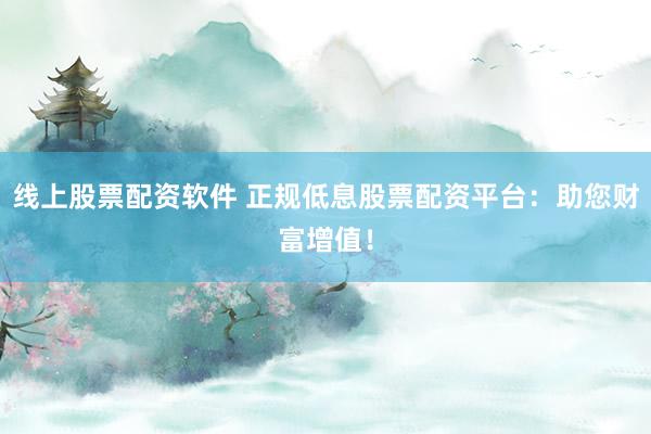 线上股票配资软件 正规低息股票配资平台：助您财富增值！