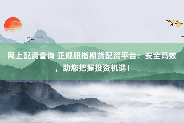 网上配资查询 正规股指期货配资平台:安全高效,助您把握投资机遇!