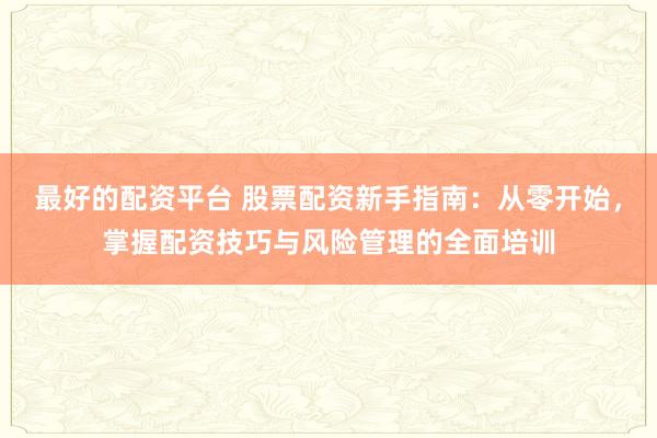 最好的配资平台 股票配资新手指南:从零开始,掌握配资技巧与风险管理的全面培训