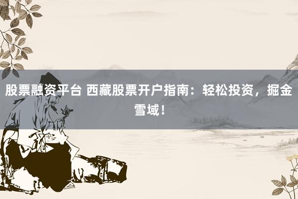 股票融资平台 西藏股票开户指南:轻松投资,掘金雪域!
